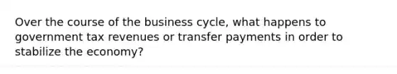 Over the course of the business cycle, what happens to government tax revenues or transfer payments in order to stabilize the economy?