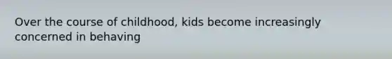 Over the course of childhood, kids become increasingly concerned in behaving