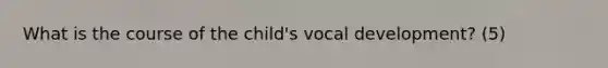 What is the course of the child's vocal development? (5)