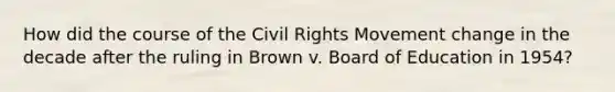 How did the course of <a href='https://www.questionai.com/knowledge/kwq766eC44-the-civil-rights-movement' class='anchor-knowledge'>the civil rights movement</a> change in the decade after the ruling in Brown v. Board of Education in 1954?