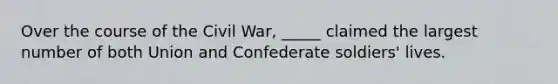 Over the course of the Civil War, _____ claimed the largest number of both Union and Confederate soldiers' lives.