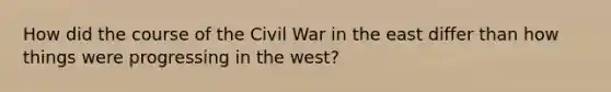 How did the course of the Civil War in the east differ than how things were progressing in the west?