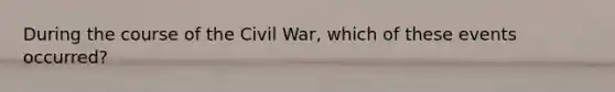 During the course of the Civil War, which of these events occurred?