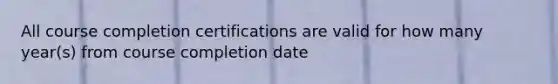 All course completion certifications are valid for how many year(s) from course completion date