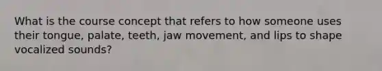 What is the course concept that refers to how someone uses their tongue, palate, teeth, jaw movement, and lips to shape vocalized sounds?