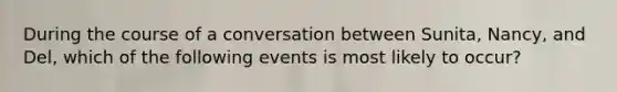 During the course of a conversation between Sunita, Nancy, and Del, which of the following events is most likely to occur?