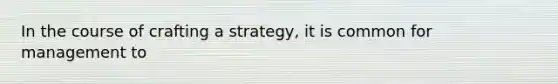 In the course of crafting a strategy, it is common for management to