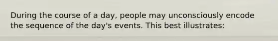 During the course of a day, people may unconsciously encode the sequence of the day's events. This best illustrates: