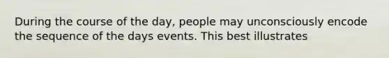 During the course of the day, people may unconsciously encode the sequence of the days events. This best illustrates