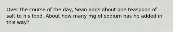 Over the course of the day, Sean adds about one teaspoon of salt to his food. About how many mg of sodium has he added in this way?