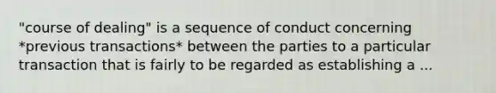 "course of dealing" is a sequence of conduct concerning *previous transactions* between the parties to a particular transaction that is fairly to be regarded as establishing a ...