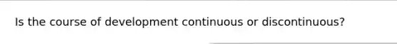 Is the course of development continuous or discontinuous?