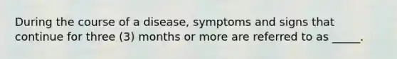 During the course of a disease, symptoms and signs that continue for three (3) months or more are referred to as _____.