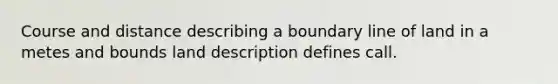 Course and distance describing a boundary line of land in a metes and bounds land description defines call.