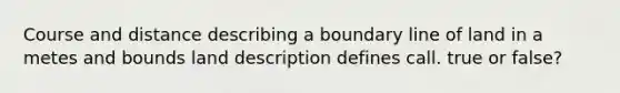 Course and distance describing a boundary line of land in a metes and bounds land description defines call. true or false?