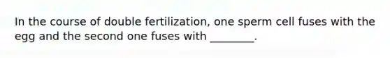 In the course of double fertilization, one sperm cell fuses with the egg and the second one fuses with ________.