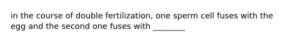 in the course of double fertilization, one sperm cell fuses with the egg and the second one fuses with ________