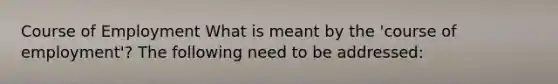 Course of Employment What is meant by the 'course of employment'? The following need to be addressed: