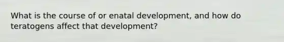 What is the course of or enatal development, and how do teratogens affect that development?