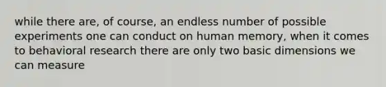 while there are, of course, an endless number of possible experiments one can conduct on human memory, when it comes to behavioral research there are only two basic dimensions we can measure