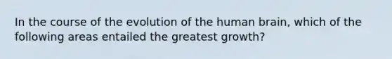 In the course of the evolution of the human brain, which of the following areas entailed the greatest growth?