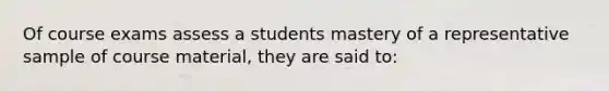 Of course exams assess a students mastery of a representative sample of course material, they are said to: