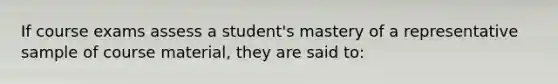 If course exams assess a student's mastery of a representative sample of course material, they are said to: