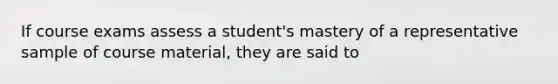 If course exams assess a student's mastery of a representative sample of course material, they are said to