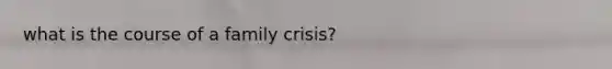 what is the course of a family crisis?