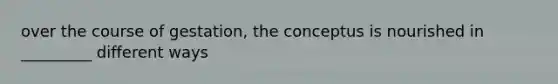 over the course of gestation, the conceptus is nourished in _________ different ways