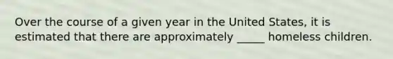 Over the course of a given year in the United States, it is estimated that there are approximately _____ homeless children.