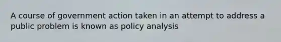 A course of government action taken in an attempt to address a public problem is known as policy analysis