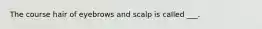 The course hair of eyebrows and scalp is called ___.