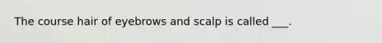 The course hair of eyebrows and scalp is called ___.