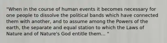 "When in the course of human events it becomes necessary for one people to dissolve the political bands which have connected them with another, and to assume among the Powers of the earth, the separate and equal station to which the Laws of Nature and of Nature's God entitle them... "