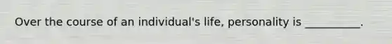 Over the course of an individual's life, personality is __________.