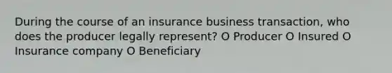 During the course of an insurance business transaction, who does the producer legally represent? O Producer O Insured O Insurance company O Beneficiary