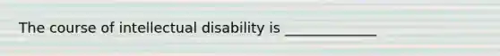 The course of intellectual disability is _____________