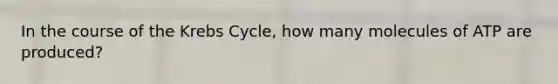 In the course of the <a href='https://www.questionai.com/knowledge/kqfW58SNl2-krebs-cycle' class='anchor-knowledge'>krebs cycle</a>, how many molecules of ATP are produced?