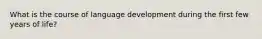 What is the course of language development during the first few years of life?