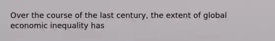 Over the course of the last century, the extent of global economic inequality has