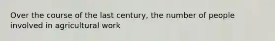 Over the course of the last century, the number of people involved in agricultural work