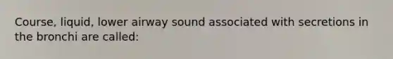 Course, liquid, lower airway sound associated with secretions in the bronchi are called: