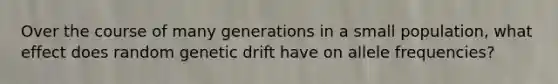 Over the course of many generations in a small population, what effect does random genetic drift have on allele frequencies?