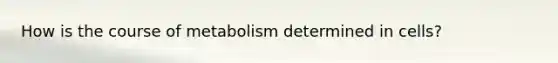 How is the course of metabolism determined in cells?