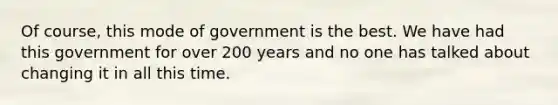 Of course, this mode of government is the best. We have had this government for over 200 years and no one has talked about changing it in all this time.