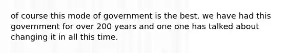 of course this mode of government is the best. we have had this government for over 200 years and one one has talked about changing it in all this time.