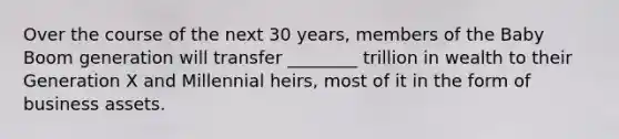 Over the course of the next 30​ years, members of the Baby Boom generation will transfer​ ________ trillion in wealth to their Generation X and Millennial​ heirs, most of it in the form of business assets.