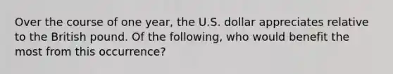 Over the course of one year, the U.S. dollar appreciates relative to the British pound. Of the following, who would benefit the most from this occurrence?
