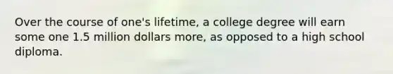 Over the course of one's lifetime, a college degree will earn some one 1.5 million dollars more, as opposed to a high school diploma.